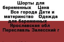 Шорты для беременных. › Цена ­ 250 - Все города Дети и материнство » Одежда для беременных   . Ярославская обл.,Переславль-Залесский г.